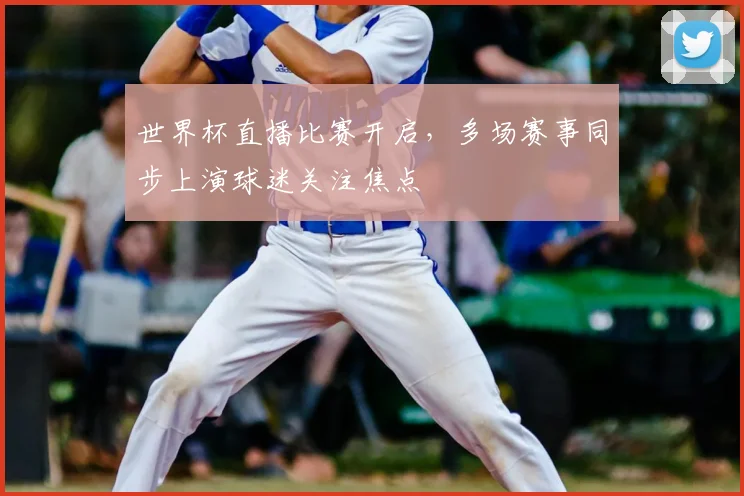 世界杯直播比赛开启,多场赛事同步上演球迷关注焦点