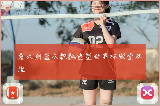 意大利蓝衣飘飘重塑世界杯殿堂辉煌