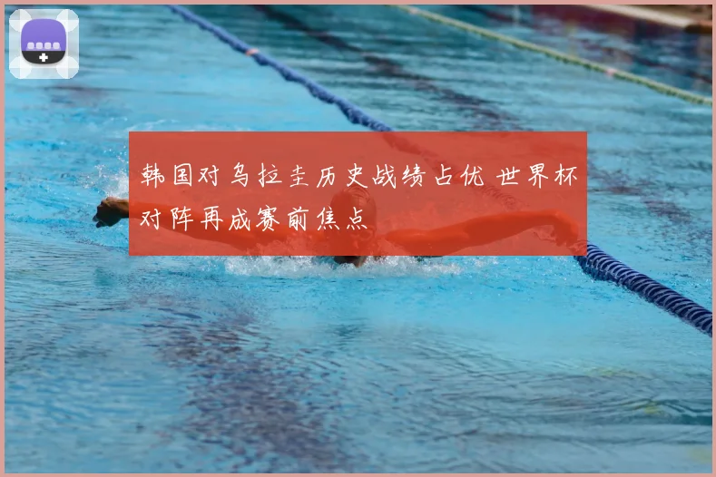 韩国对乌拉圭历史战绩占优 世界杯对阵再成赛前焦点