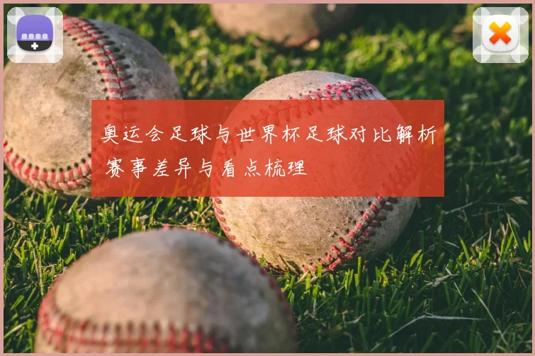 奥运会足球与世界杯足球对比解析 赛事差异与看点梳理