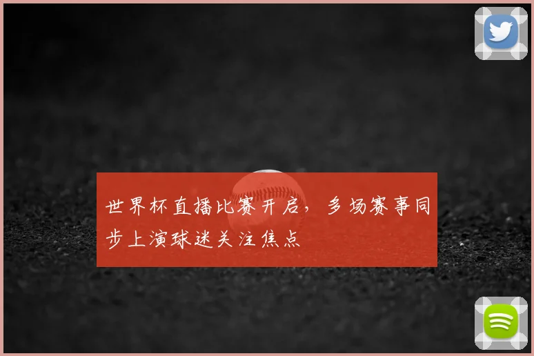 世界杯直播比赛开启,多场赛事同步上演球迷关注焦点