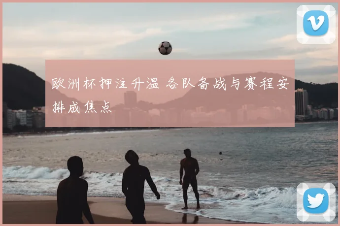 欧洲杯押注升温 各队备战与赛程安排成焦点