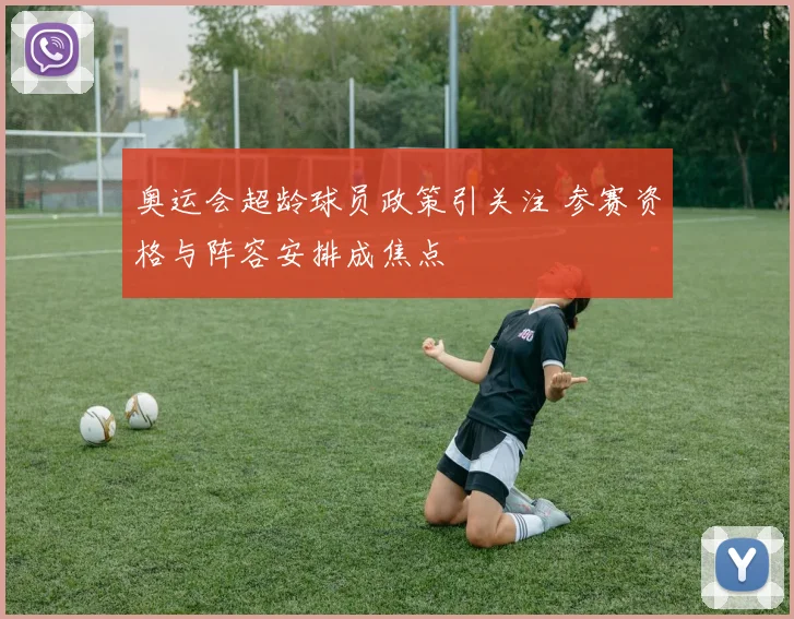 奥运会超龄球员政策引关注 参赛资格与阵容安排成焦点