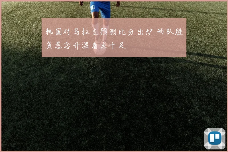 韩国对乌拉圭预测比分出炉 两队胜负悬念升温看点十足