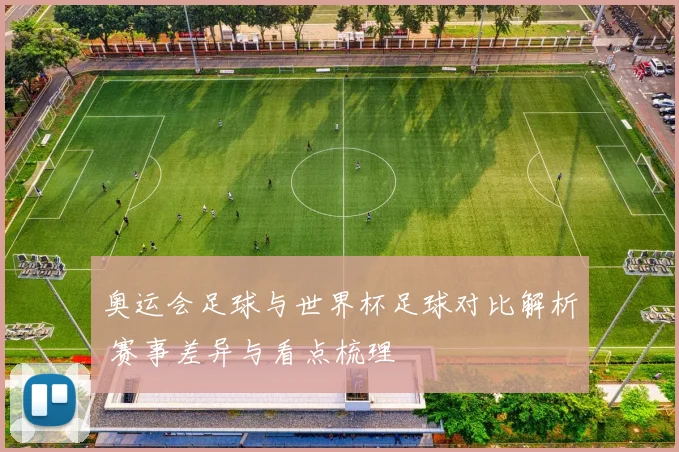 奥运会足球与世界杯足球对比解析 赛事差异与看点梳理