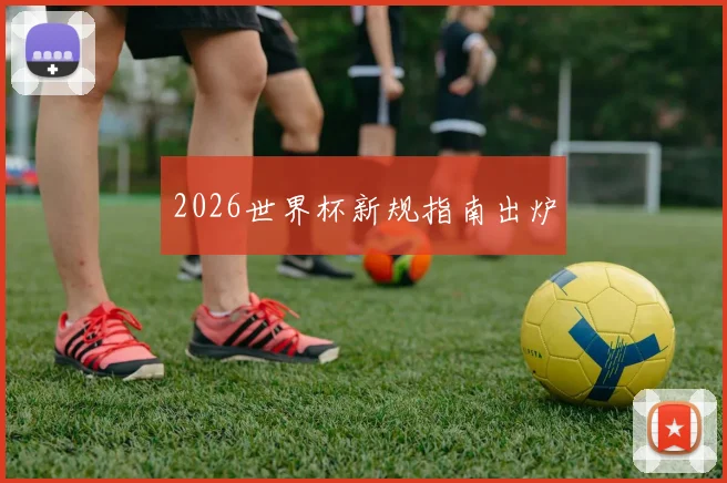 2026世界杯新规指南出炉