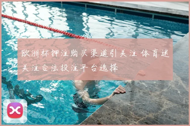 欧洲杯押注购买渠道引关注 体育迷关注合法投注平台选择